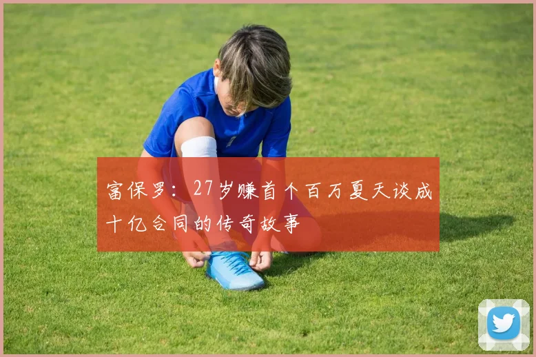 富保罗：27岁赚首个百万夏天谈成十亿合同的传奇故事
