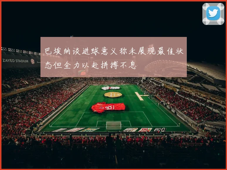 巴埃纳谈进球意义称未展现最佳状态但全力以赴拼搏不息