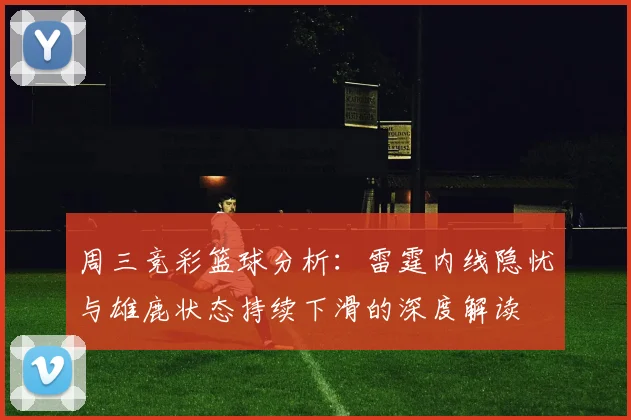 周三竞彩篮球分析：雷霆内线隐忧与雄鹿状态持续下滑的深度解读