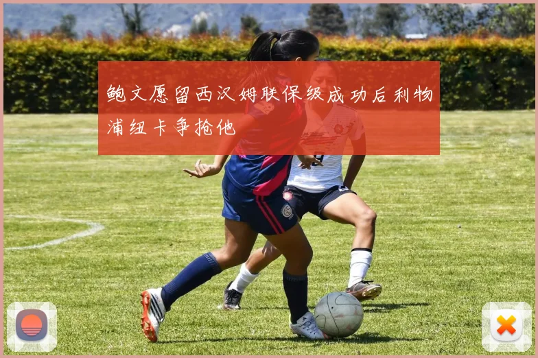 鲍文愿留西汉姆联保级成功后利物浦纽卡争抢他