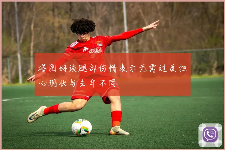 塔图姆谈腿部伤情表示无需过度担心现状与去年不同