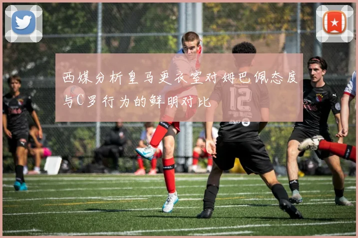 西媒分析皇马更衣室对姆巴佩态度与C罗行为的鲜明对比