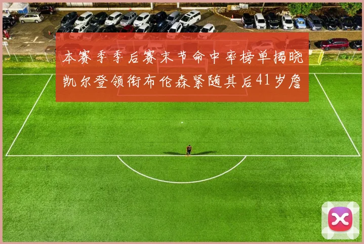 本赛季季后赛末节命中率榜单揭晓凯尔登领衔布伦森紧随其后41岁詹姆斯也在其中