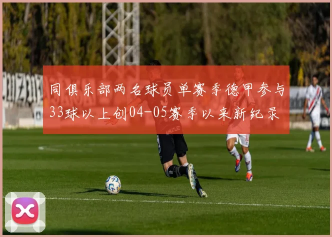 同俱乐部两名球员单赛季德甲参与33球以上创04-05赛季以来新纪录