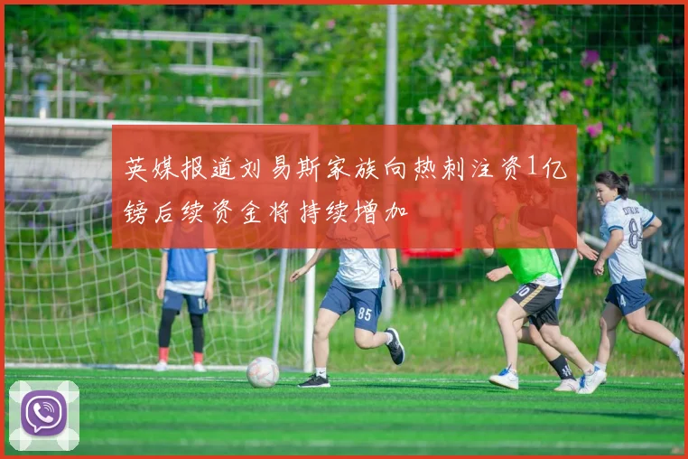 英媒报道刘易斯家族向热刺注资1亿镑后续资金将持续增加