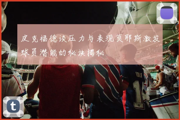皮克福德谈压力与表现莫耶斯激发球员潜能的秘诀揭秘