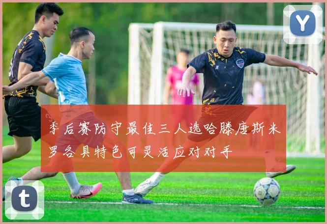 季后赛防守最佳三人选哈滕唐斯米罗各具特色可灵活应对对手