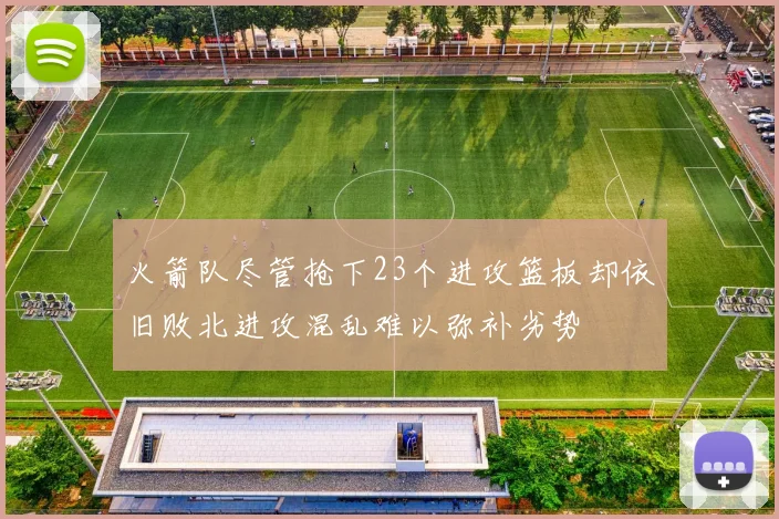 火箭队尽管抢下23个进攻篮板却依旧败北进攻混乱难以弥补劣势