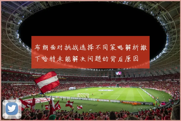 布朗面对挑战选择不同策略解析撤下哈特未能解决问题的背后原因