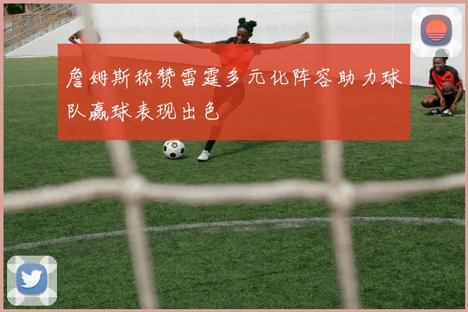 詹姆斯称赞雷霆多元化阵容助力球队赢球表现出色