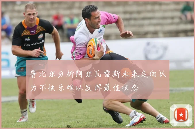 普比尔分析阿尔瓦雷斯未来走向认为不快乐难以发挥最佳状态