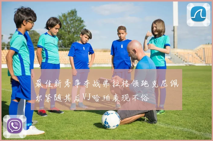 最佳新秀争夺战弗拉格领跑克尼佩尔紧随其后VJ哈珀表现不俗