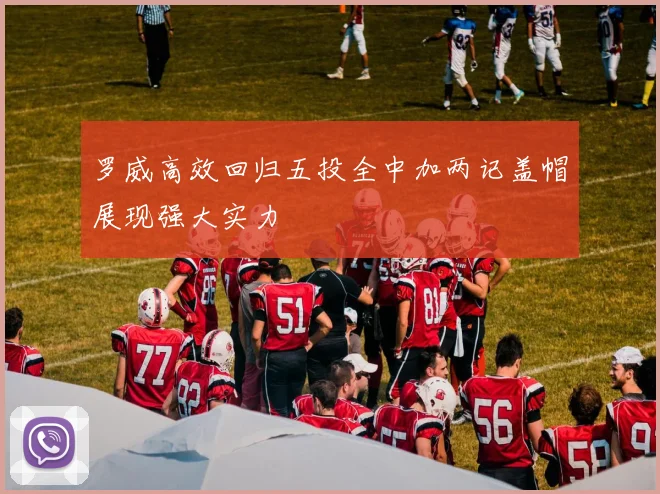 罗威高效回归五投全中加两记盖帽展现强大实力