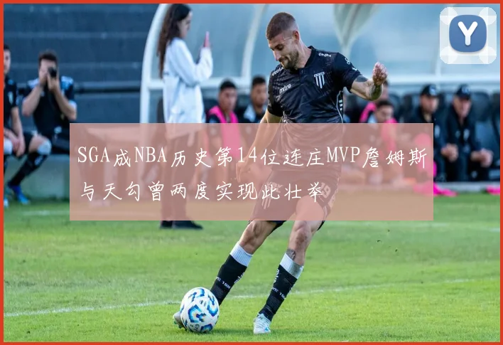 SGA成NBA历史第14位连庄MVP詹姆斯与天勾曾两度实现此壮举