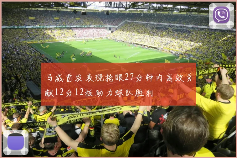 马威首发表现抢眼27分钟内高效贡献12分12板助力球队胜利