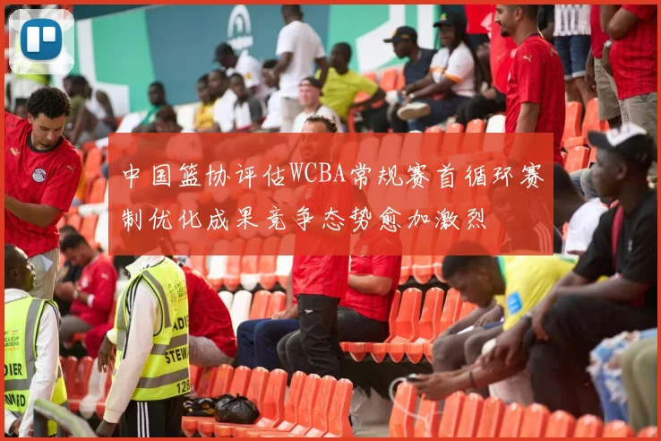 中国篮协评估WCBA常规赛首循环赛制优化成果竞争态势愈加激烈