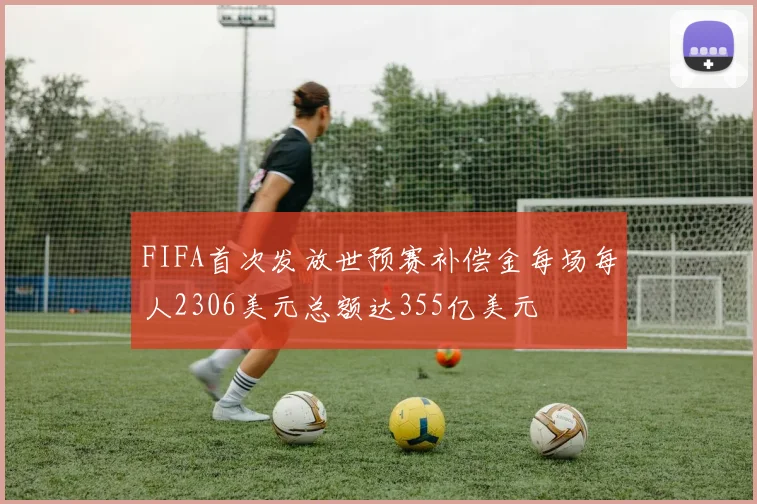 FIFA首次发放世预赛补偿金每场每人2306美元总额达355亿美元