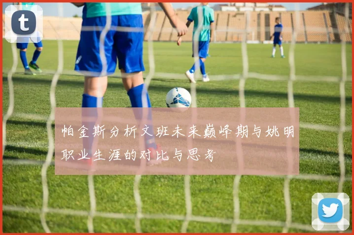 帕金斯分析文班未来巅峰期与姚明职业生涯的对比与思考