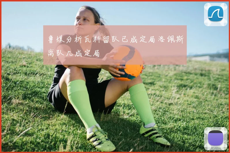 鲁媒分析瓦科留队已成定局洛佩斯离队几成定局