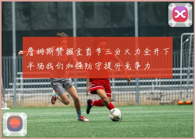詹姆斯赞掘金首节三分火力全开下半场我们加强防守提升竞争力