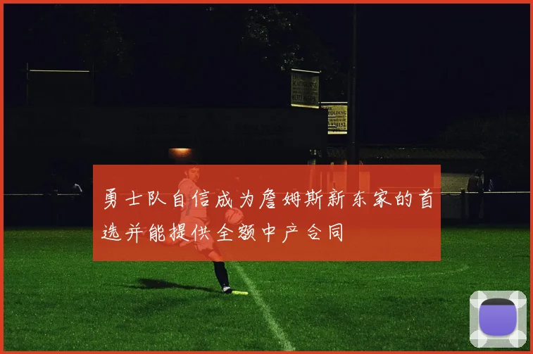 勇士队自信成为詹姆斯新东家的首选并能提供全额中产合同