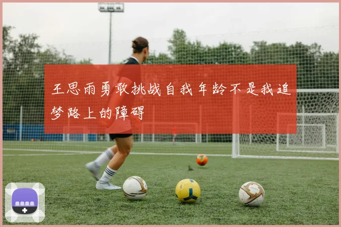 王思雨勇敢挑战自我年龄不是我追梦路上的障碍