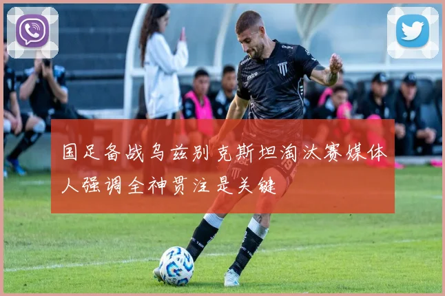 国足备战乌兹别克斯坦淘汰赛媒体人强调全神贯注是关键
