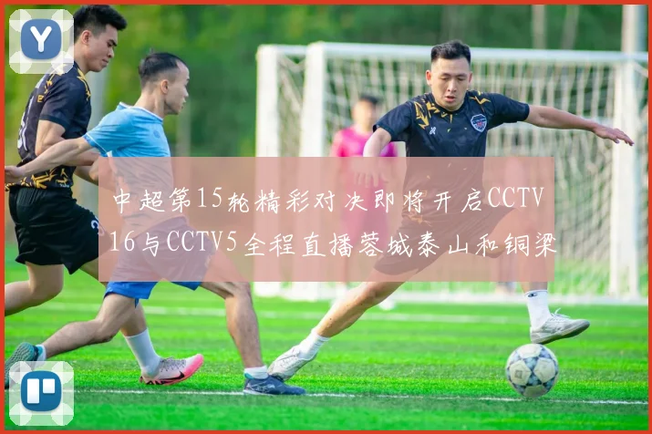中超第15轮精彩对决即将开启CCTV16与CCTV5全程直播蓉城泰山和铜梁龙国安赛事