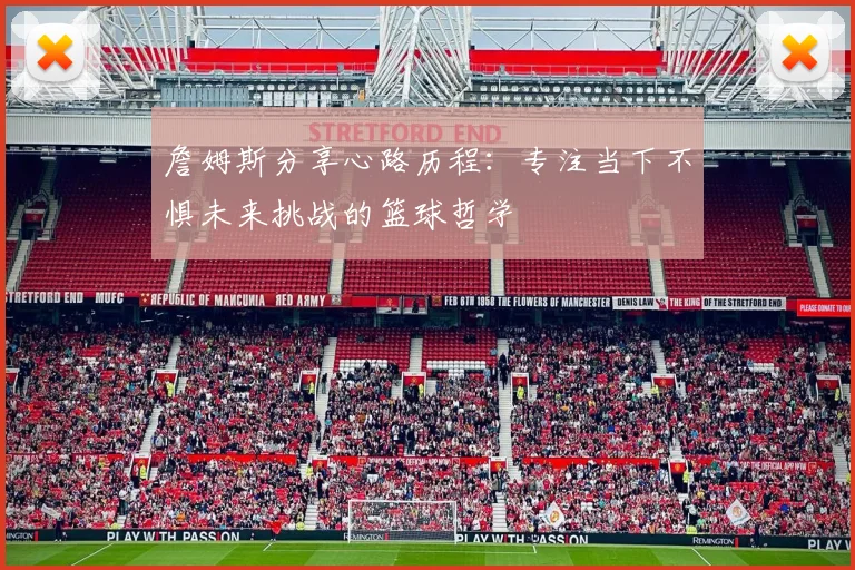 詹姆斯分享心路历程：专注当下不惧未来挑战的篮球哲学