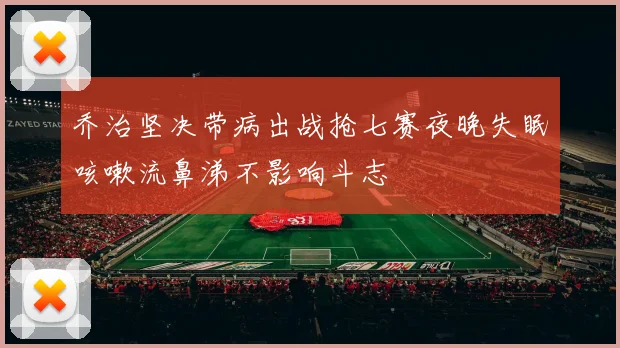 乔治坚决带病出战抢七赛夜晚失眠咳嗽流鼻涕不影响斗志