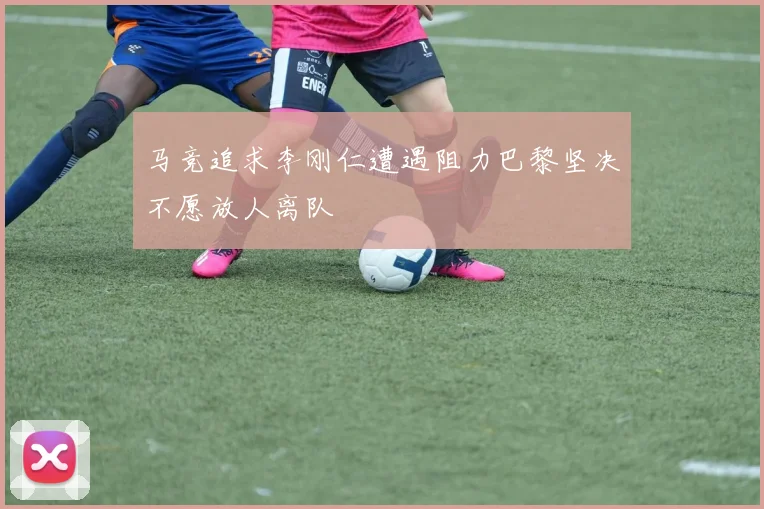 马竞追求李刚仁遭遇阻力巴黎坚决不愿放人离队